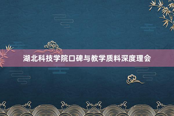 湖北科技学院口碑与教学质料深度理会